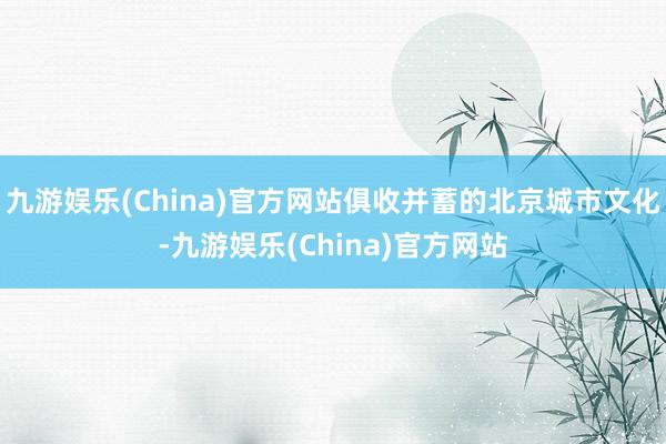 九游娱乐(China)官方网站俱收并蓄的北京城市文化-九游娱乐(China)官方网站