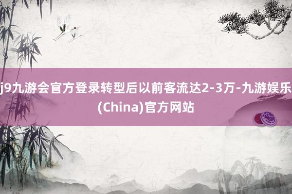j9九游会官方登录转型后以前客流达2-3万-九游娱乐(China)官方网站