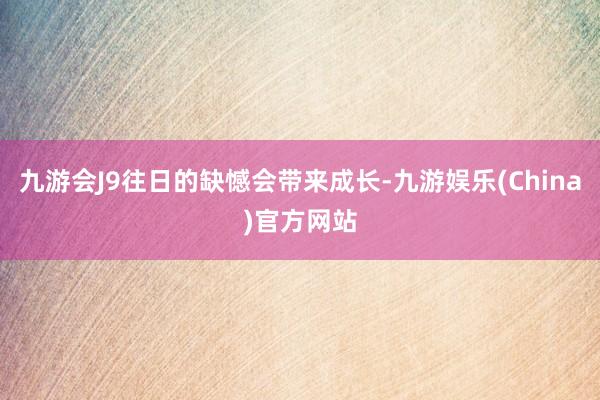 九游会J9往日的缺憾会带来成长-九游娱乐(China)官方网站