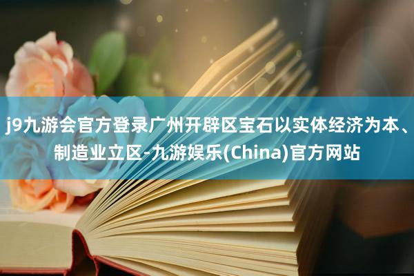 j9九游会官方登录广州开辟区宝石以实体经济为本、制造业立区-九游娱乐(China)官方网站