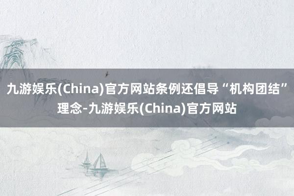 九游娱乐(China)官方网站条例还倡导“机构团结”理念-九游娱乐(China)官方网站