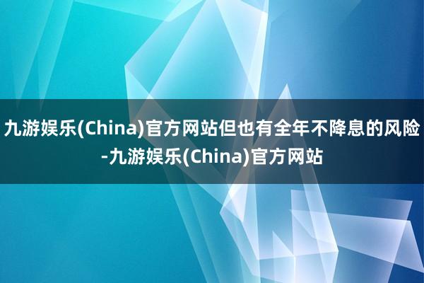九游娱乐(China)官方网站但也有全年不降息的风险-九游娱乐(China)官方网站