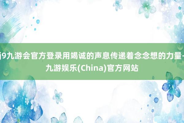 j9九游会官方登录用竭诚的声息传递着念念想的力量-九游娱乐(China)官方网站