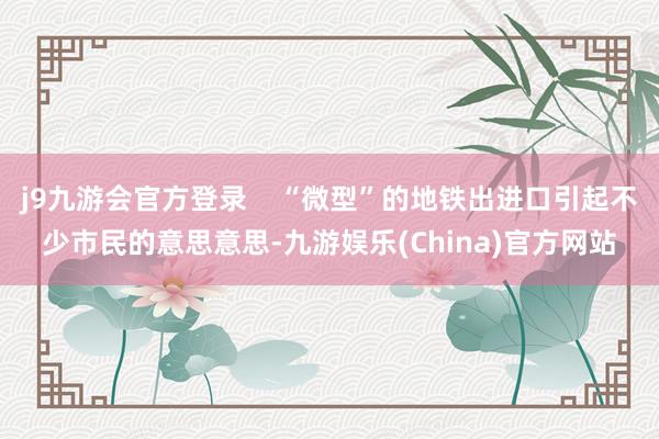 j9九游会官方登录    “微型”的地铁出进口引起不少市民的意思意思-九游娱乐(China)官方网站