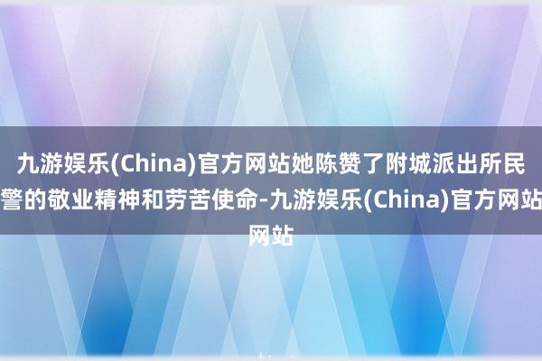 九游娱乐(China)官方网站她陈赞了附城派出所民警的敬业精神和劳苦使命-九游娱乐(China)官方网站