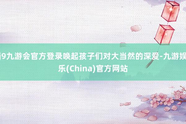 j9九游会官方登录唤起孩子们对大当然的深爱-九游娱乐(China)官方网站