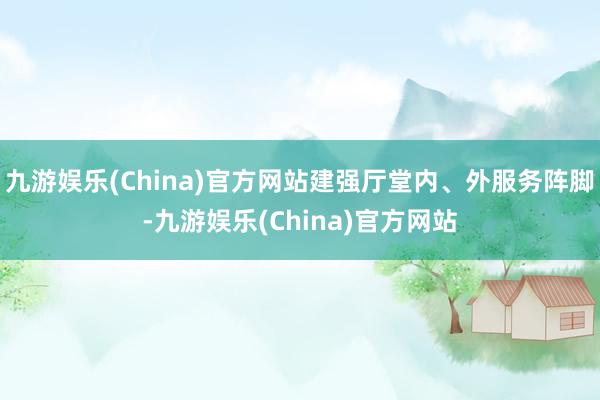 九游娱乐(China)官方网站建强厅堂内、外服务阵脚-九游娱乐(China)官方网站