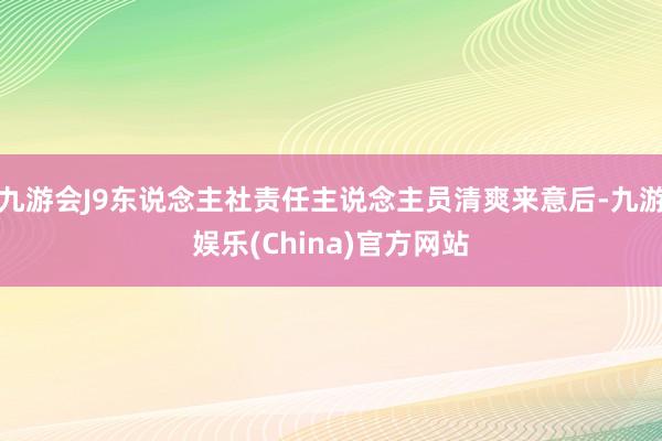 九游会J9东说念主社责任主说念主员清爽来意后-九游娱乐(China)官方网站