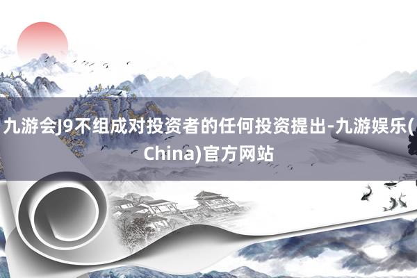 九游会J9不组成对投资者的任何投资提出-九游娱乐(China)官方网站