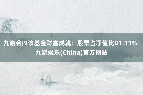 九游会J9该基金财富成就：股票占净值比81.11%-九游娱乐(China)官方网站