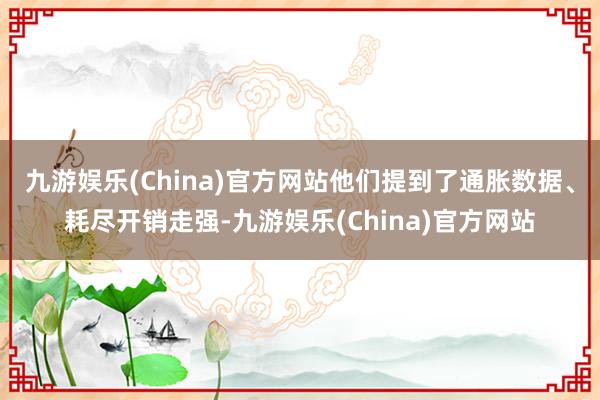九游娱乐(China)官方网站他们提到了通胀数据、耗尽开销走强-九游娱乐(China)官方网站