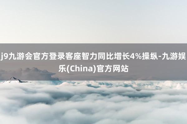 j9九游会官方登录客座智力同比增长4%操纵-九游娱乐(China)官方网站