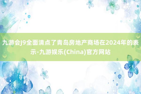 九游会J9全面清点了青岛房地产商场在2024年的表示-九游娱乐(China)官方网站