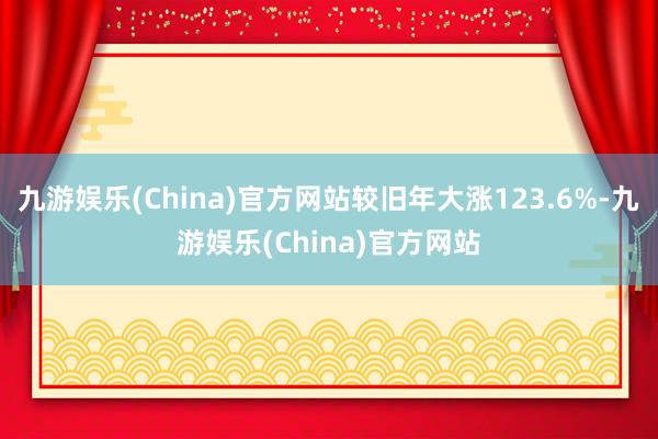九游娱乐(China)官方网站较旧年大涨123.6%-九游娱乐(China)官方网站