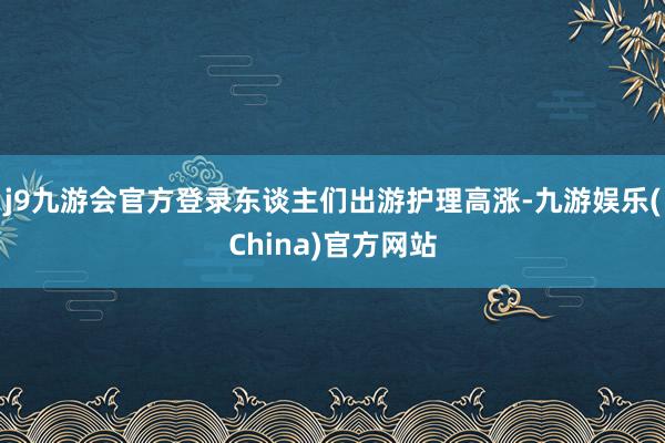 j9九游会官方登录东谈主们出游护理高涨-九游娱乐(China)官方网站