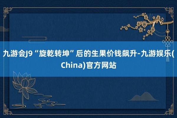 九游会J9“旋乾转坤”后的生果价钱飙升-九游娱乐(China)官方网站