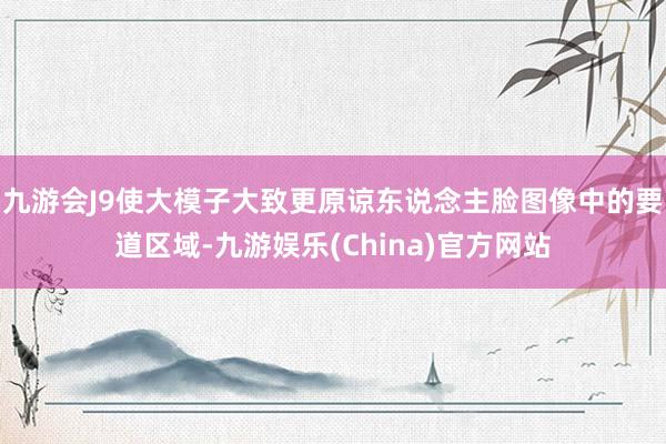 九游会J9使大模子大致更原谅东说念主脸图像中的要道区域-九游娱乐(China)官方网站