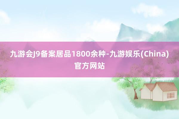 九游会J9备案居品1800余种-九游娱乐(China)官方网站