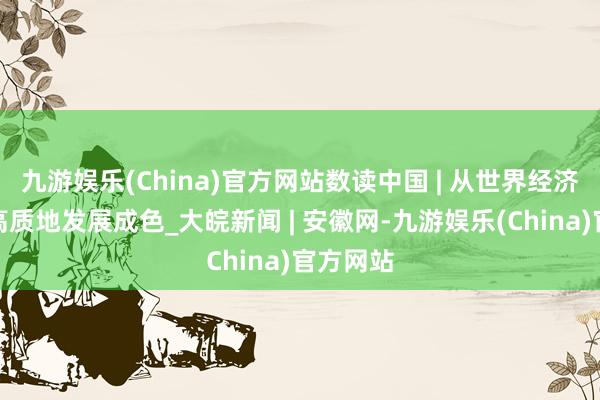 九游娱乐(China)官方网站数读中国 | 从世界经济普搜检高质地发展成色_大皖新闻 | 安徽网-九游娱乐(China)官方网站