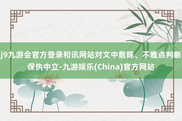 j9九游会官方登录和讯网站对文中敷陈、不雅点判断保执中立-九游娱乐(China)官方网站