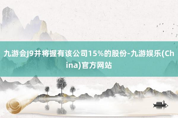 九游会J9并将握有该公司15%的股份-九游娱乐(China)官方网站