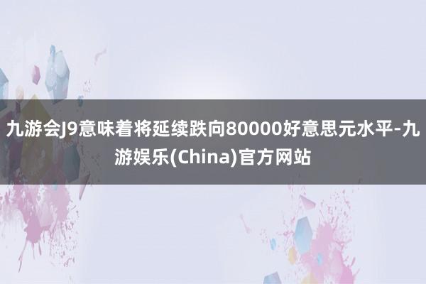 九游会J9意味着将延续跌向80000好意思元水平-九游娱乐(China)官方网站