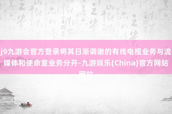 j9九游会官方登录将其日渐调谢的有线电视业务与流媒体和使命室业务分开-九游娱乐(China)官方网站