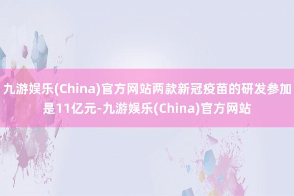 九游娱乐(China)官方网站两款新冠疫苗的研发参加是11亿元-九游娱乐(China)官方网站