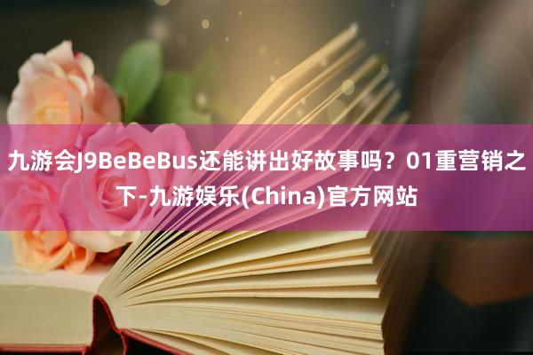九游会J9BeBeBus还能讲出好故事吗？01重营销之下-九游娱乐(China)官方网站