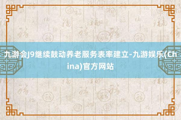 九游会J9继续鼓动养老服务表率建立-九游娱乐(China)官方网站