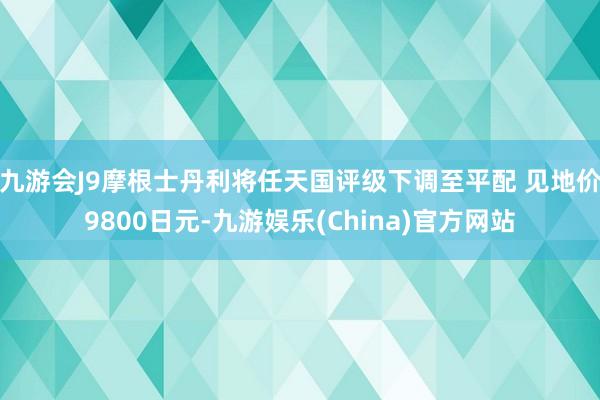 九游会J9摩根士丹利将任天国评级下调至平配 见地价9800日元-九游娱乐(China)官方网站