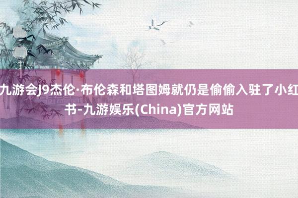 九游会J9杰伦·布伦森和塔图姆就仍是偷偷入驻了小红书-九游娱乐(China)官方网站