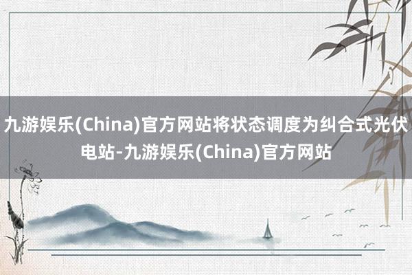 九游娱乐(China)官方网站将状态调度为纠合式光伏电站-九游娱乐(China)官方网站