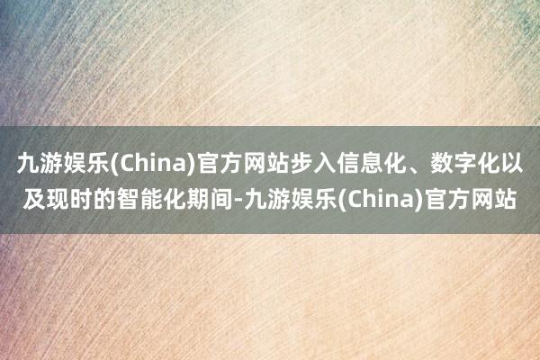 九游娱乐(China)官方网站步入信息化、数字化以及现时的智能化期间-九游娱乐(China)官方网站