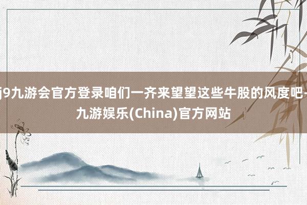j9九游会官方登录咱们一齐来望望这些牛股的风度吧-九游娱乐(China)官方网站