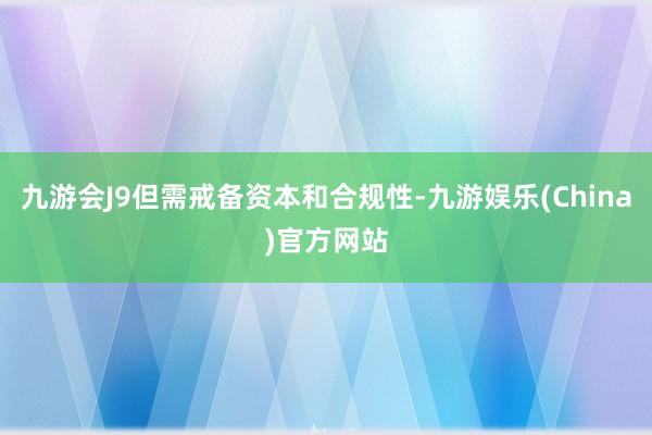 九游会J9但需戒备资本和合规性-九游娱乐(China)官方网站