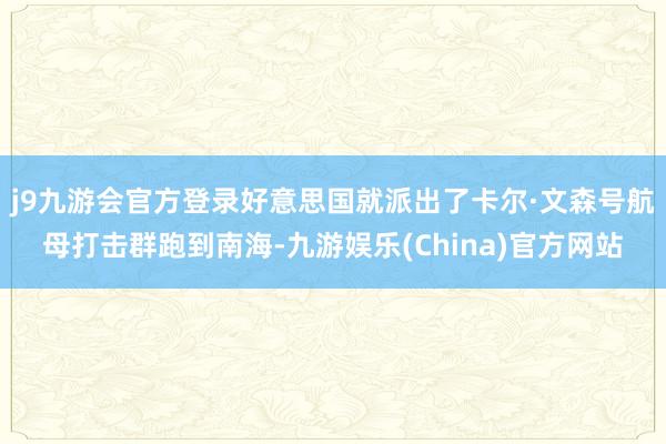j9九游会官方登录好意思国就派出了卡尔·文森号航母打击群跑到南海-九游娱乐(China)官方网站