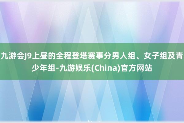 九游会J9上昼的全程登塔赛事分男人组、女子组及青少年组-九游娱乐(China)官方网站