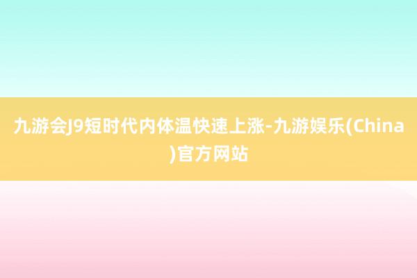 九游会J9短时代内体温快速上涨-九游娱乐(China)官方网站