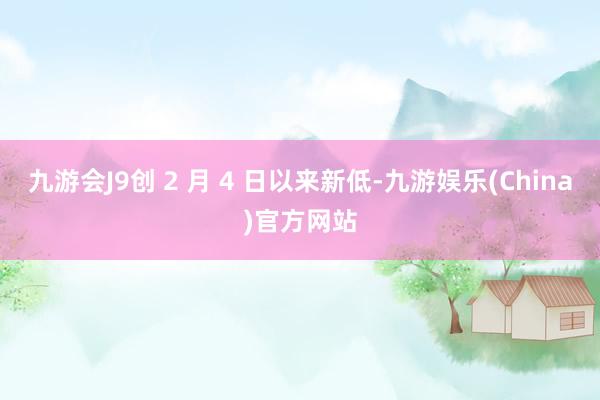九游会J9创 2 月 4 日以来新低-九游娱乐(China)官方网站