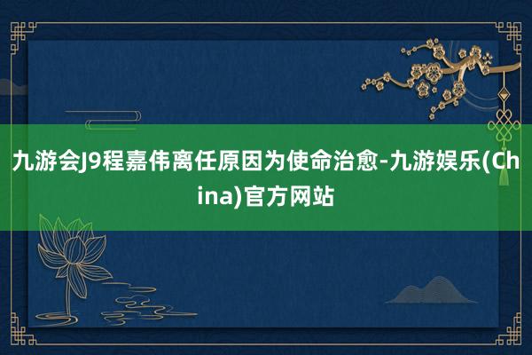 九游会J9　　程嘉伟离任原因为使命治愈-九游娱乐(China)官方网站
