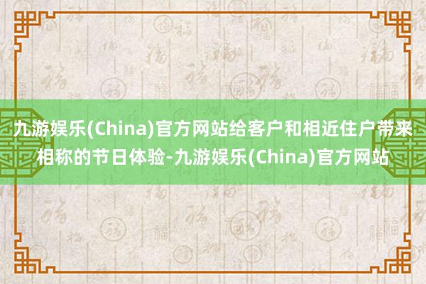九游娱乐(China)官方网站给客户和相近住户带来相称的节日体验-九游娱乐(China)官方网站