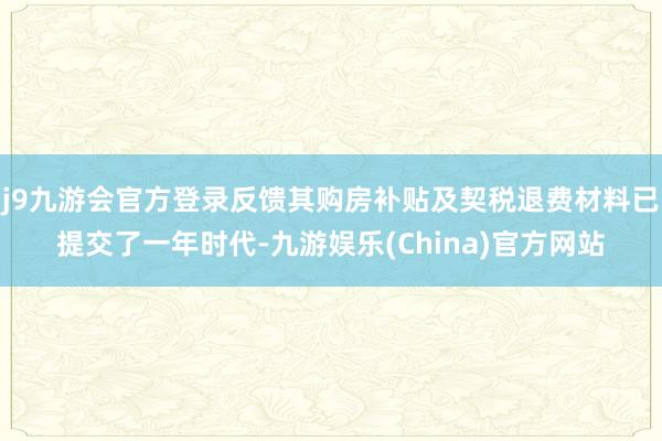j9九游会官方登录反馈其购房补贴及契税退费材料已提交了一年时代-九游娱乐(China)官方网站
