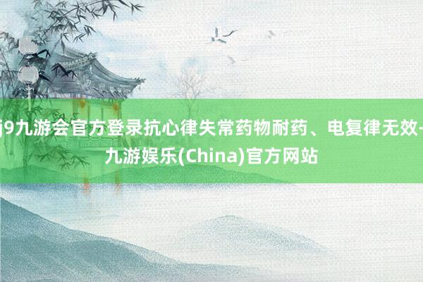 j9九游会官方登录抗心律失常药物耐药、电复律无效-九游娱乐(China)官方网站