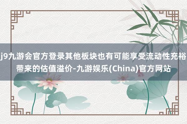 j9九游会官方登录其他板块也有可能享受流动性充裕带来的估值溢价-九游娱乐(China)官方网站