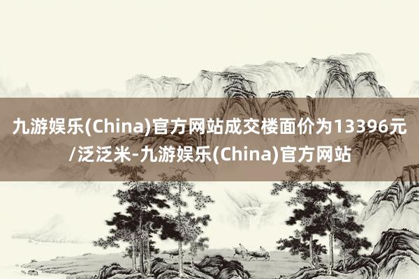 九游娱乐(China)官方网站成交楼面价为13396元/泛泛米-九游娱乐(China)官方网站