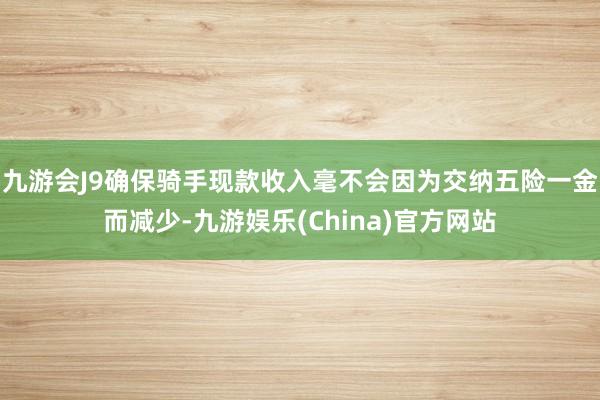 九游会J9确保骑手现款收入毫不会因为交纳五险一金而减少-九游娱乐(China)官方网站