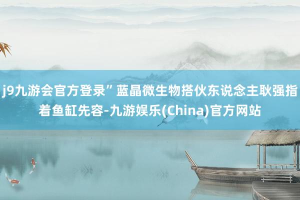 j9九游会官方登录”蓝晶微生物搭伙东说念主耿强指着鱼缸先容-九游娱乐(China)官方网站