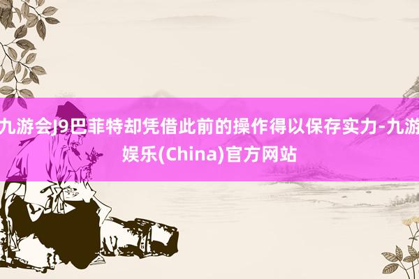 九游会J9巴菲特却凭借此前的操作得以保存实力-九游娱乐(China)官方网站