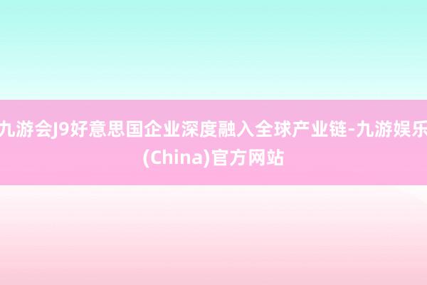 九游会J9好意思国企业深度融入全球产业链-九游娱乐(China)官方网站
